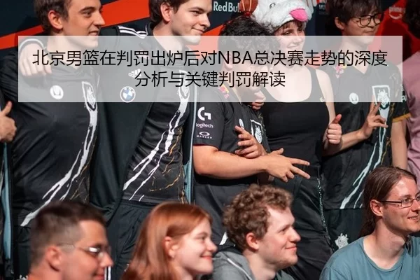 北京男篮在判罚出炉后对NBA总决赛走势的深度分析与关键判罚解读